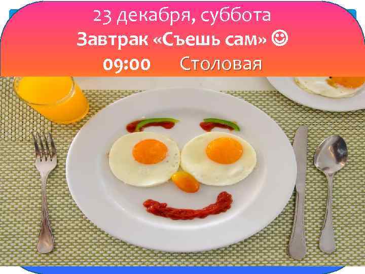 23 декабря, суббота Завтрак «Съешь сам» 09: 00 Столовая 