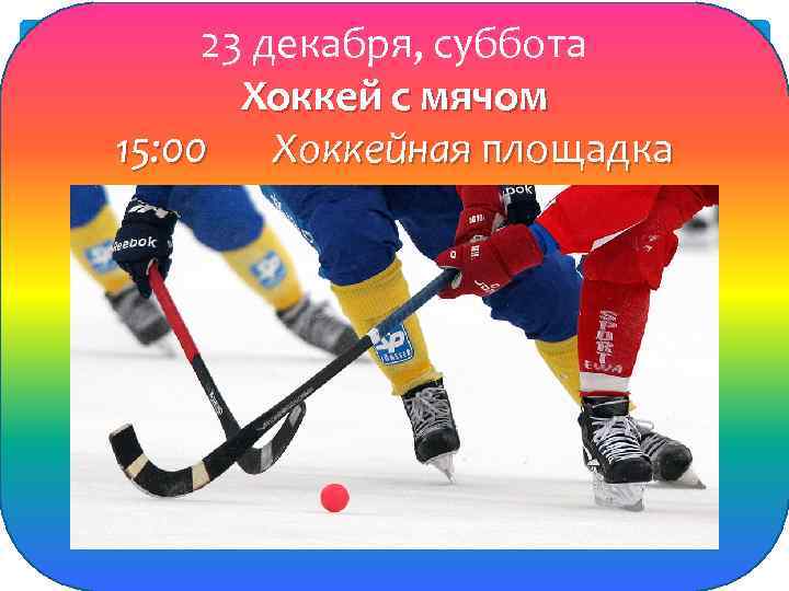 23 декабря, суббота Хоккей с мячом 15: 00 Хоккейная площадка 