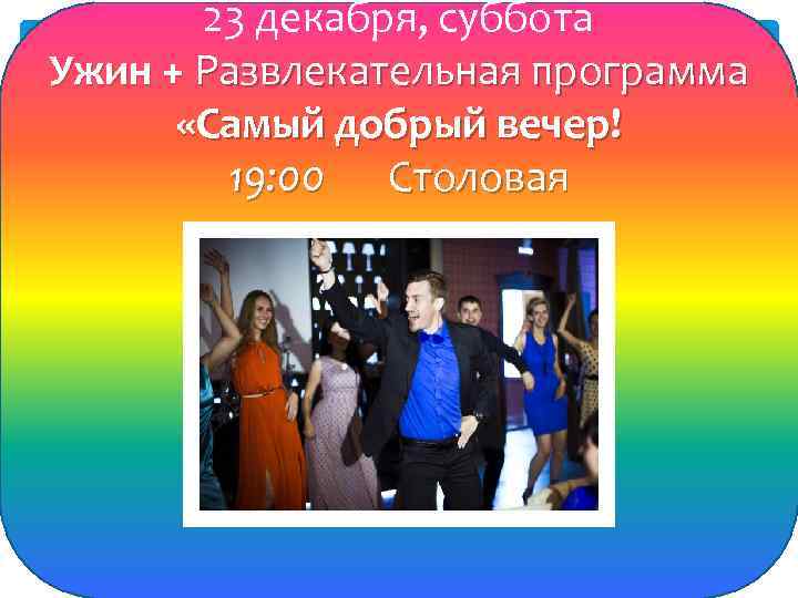 23 декабря, суббота Ужин + Развлекательная программа «Самый добрый вечер! 19: 00 Столовая 