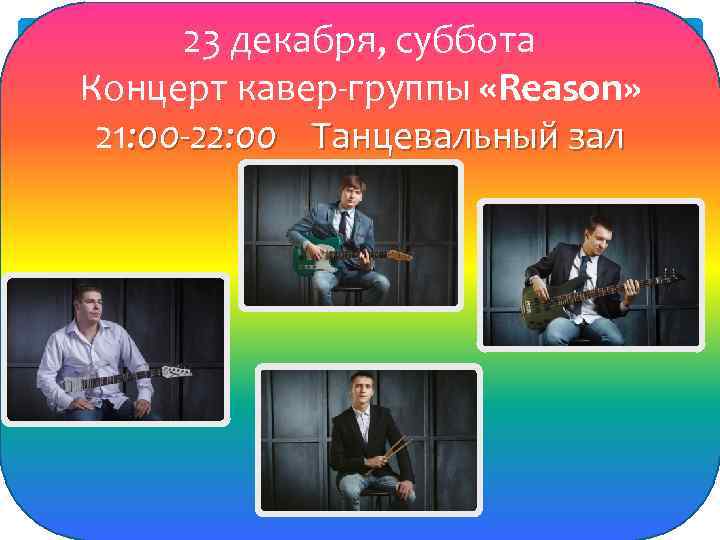23 декабря, суббота Концерт кавер-группы «Reason» 21: 00 -22: 00 Танцевальный зал 