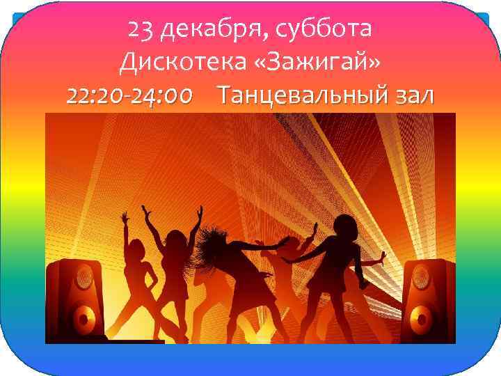 23 декабря, суббота Дискотека «Зажигай» 22: 20 -24: 00 Танцевальный зал 