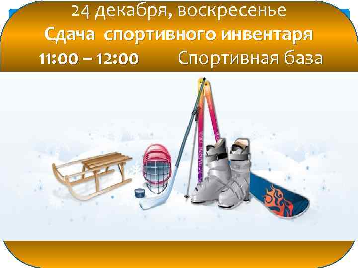 24 декабря, воскресенье Сдача спортивного инвентаря 11: 00 – 12: 00 Спортивная база 