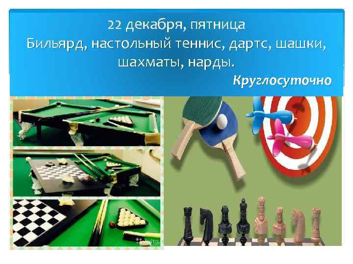 22 декабря, пятница Бильярд, настольный теннис, дартс, шашки, шахматы, нарды. Круглосуточно 