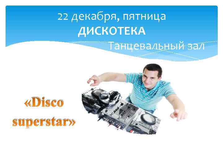 22 декабря, пятница ДИСКОТЕКА Танцевальный зал «Disco superstar» 