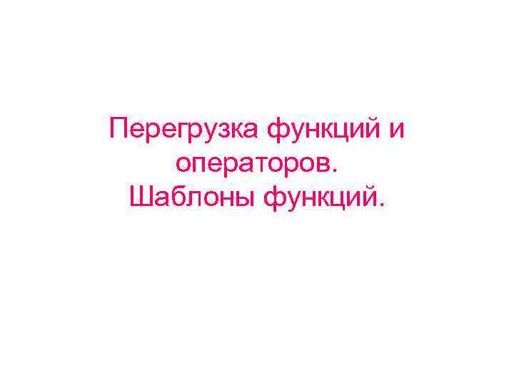 Перегрузка функций и операторов. Шаблоны функций. 