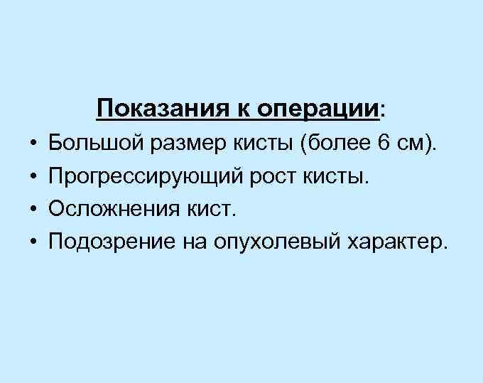 Показания к операции: • • Большой размер кисты (более 6 см). Прогрессирующий рост кисты.