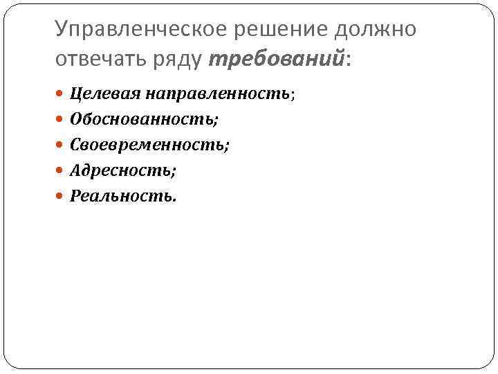 Управленческое решение должно отвечать ряду требований: Целевая направленность; Обоснованность; Своевременность; Адресность; Реальность. 