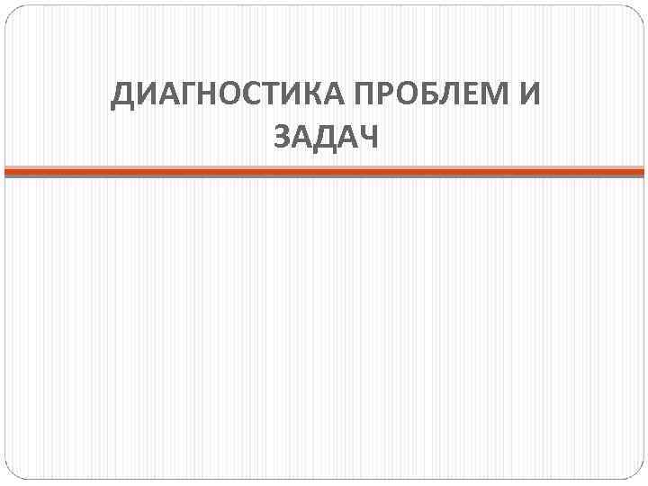 ДИАГНОСТИКА ПРОБЛЕМ И ЗАДАЧ 