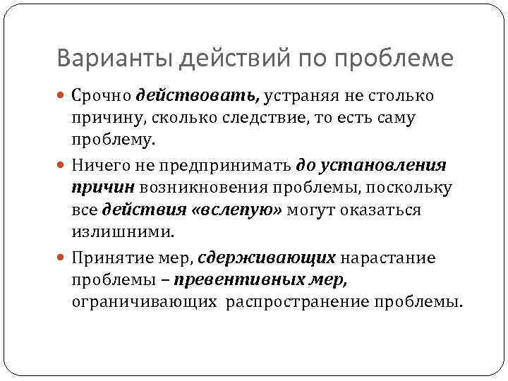 Варианты действий по проблеме Срочно действовать, устраняя не столько причину, сколько следствие, то есть