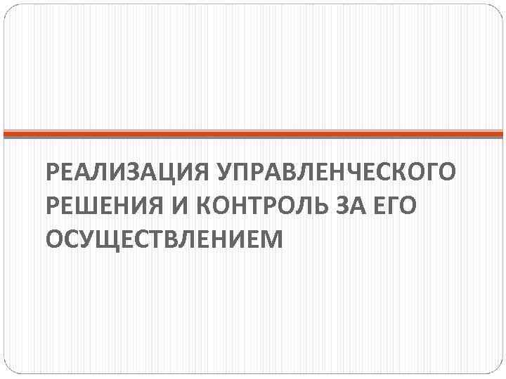 РЕАЛИЗАЦИЯ УПРАВЛЕНЧЕСКОГО РЕШЕНИЯ И КОНТРОЛЬ ЗА ЕГО ОСУЩЕСТВЛЕНИЕМ 