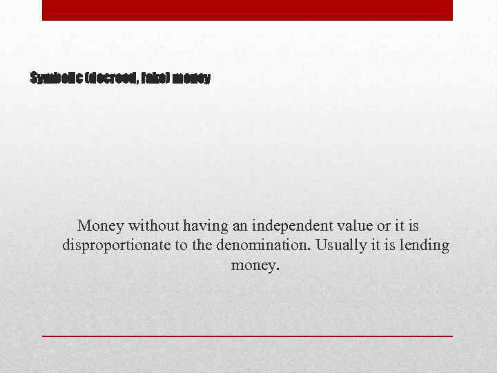 Symbolic (decreed, fake) money Money without having an independent value or it is disproportionate