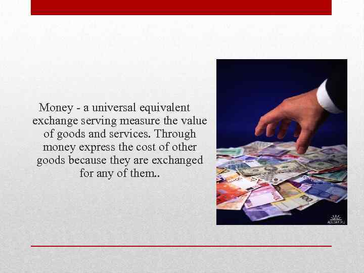 Money - a universal equivalent exchange serving measure the value of goods and services.