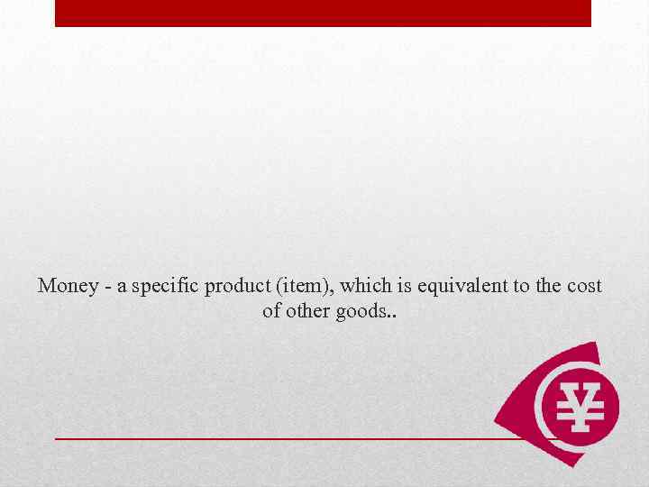 Money - a specific product (item), which is equivalent to the cost of other