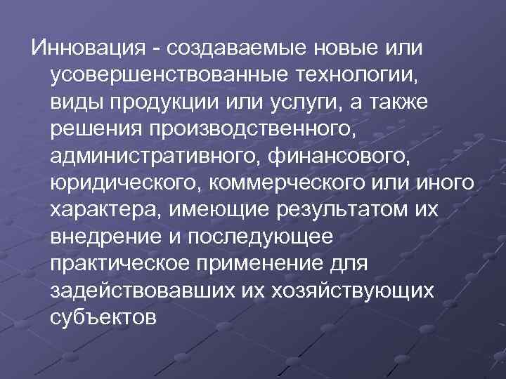 Инновация - создаваемые новые или усовершенствованные технологии, виды продукции или услуги, а также решения