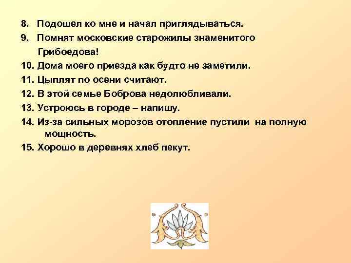 8. Подошел ко мне и начал приглядываться. 9. Помнят московские старожилы знаменитого Грибоедова! 10.