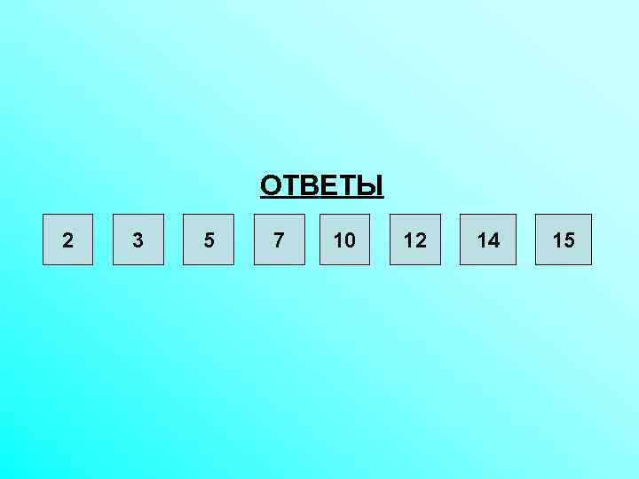 ОТВЕТЫ 2 3 5 7 10 12 14 15 