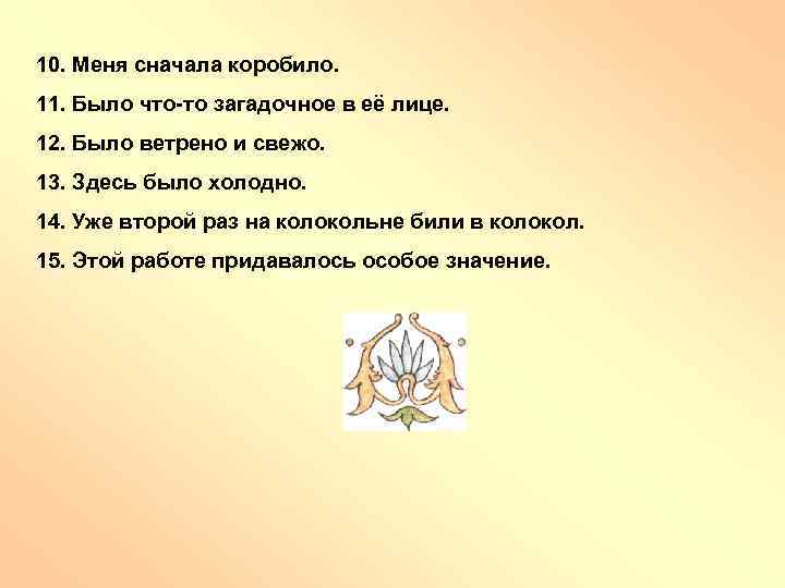 10. Меня сначала коробило. 11. Было что-то загадочное в её лице. 12. Было ветрено