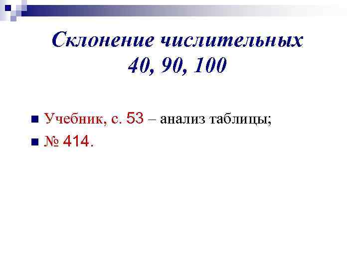 Склонение числительных 40, 90, 100 Учебник, с. 53 – анализ таблицы; n № 414.