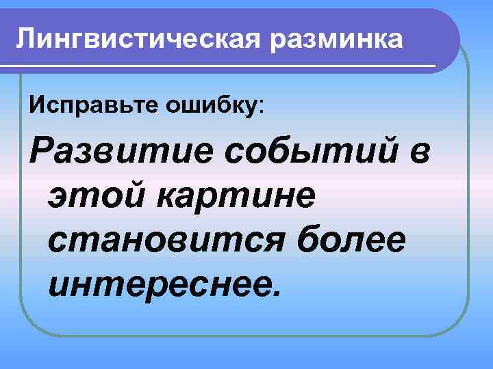 Лингвистическая разминка Исправьте ошибку: Развитие событий в этой картине становится более интереснее. 