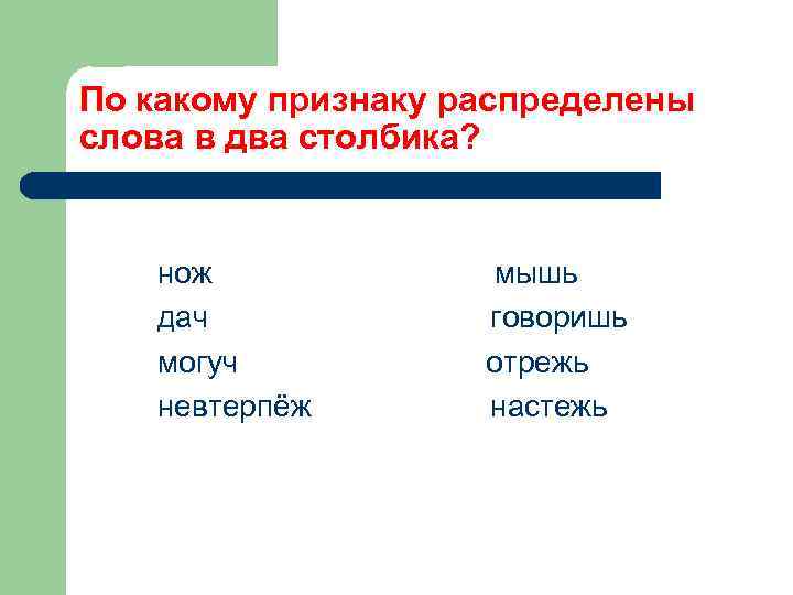 По какому признаку распределены слова в два столбика? нож дач могуч невтерпёж мышь говоришь