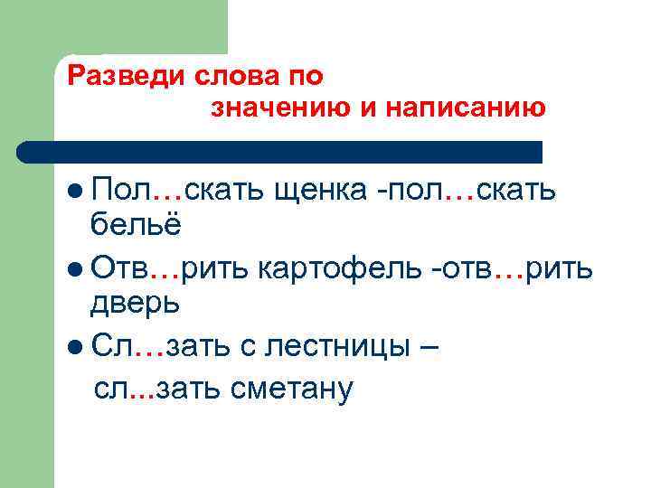 Разведи слова по значению и написанию l Пол…скать щенка -пол…скать бельё l Отв…рить картофель