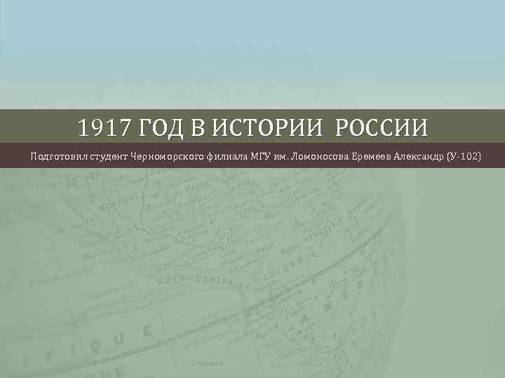 1917 ГОД В ИСТОРИИ РОССИИ Подготовил студент Черноморского филиала МГУ им. Ломоносова Еремеев Александр