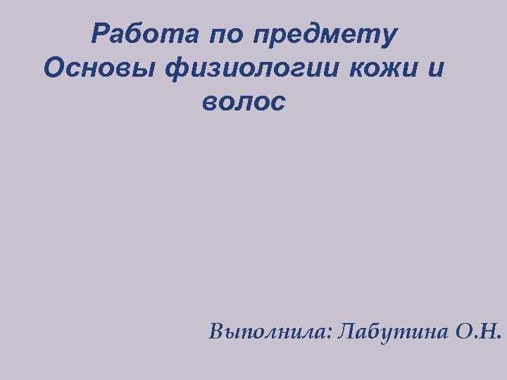Работа по предмету Основы физиологии кожи и волос Выполнила: Лабутина О. Н. 