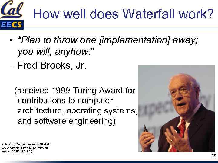 How well does Waterfall work? • “Plan to throw one [implementation] away; you will,