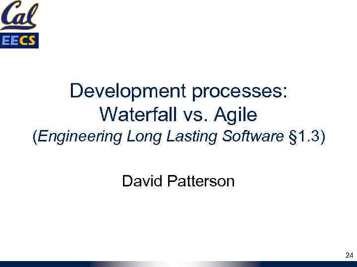 Development processes: Waterfall vs. Agile (Engineering Long Lasting Software § 1. 3) David Patterson