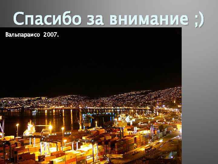 Спасибо за внимание ; ) Вальпараисо 2007. 