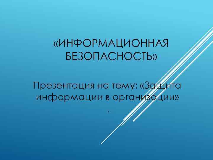  «ИНФОРМАЦИОННАЯ БЕЗОПАСНОСТЬ» Презентация на тему: «Защита информации в организации» . 