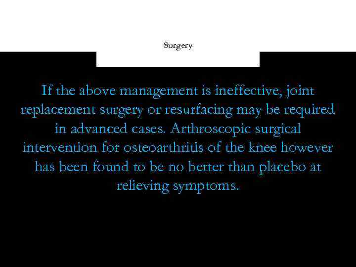 Surgery If the above management is ineffective, joint replacement surgery or resurfacing may be