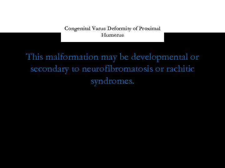 Congenital Varus Deformity of Proximal Humerus This malformation may be developmental or secondary to