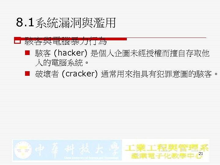 8. 1系統漏洞與濫用 o 駭客與電腦暴力行為 n 駭客 (hacker) 是個人企圖未經授權而擅自存取他 人的電腦系統。 n 破壞者 (cracker) 通常用來指具有犯罪意圖的駭客。 21