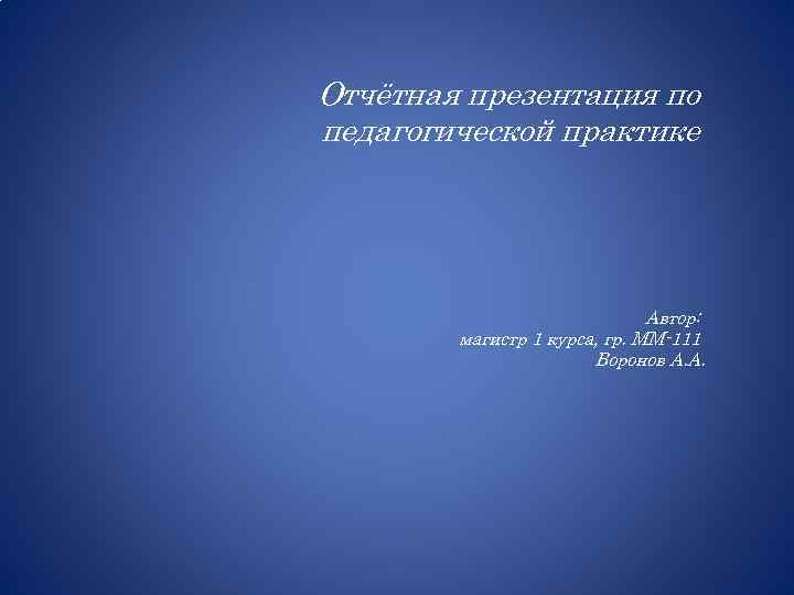 Отчётная презентация по педагогической практике Автор: магистр 1 курса, гр. ММ-111 Воронов А. А.