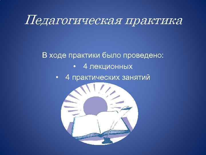 Педагогическая практика В ходе практики было проведено: • 4 лекционных • 4 практических занятий