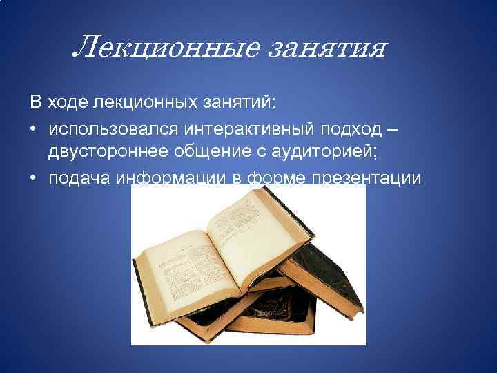 Лекционные занятия В ходе лекционных занятий: • использовался интерактивный подход – двустороннее общение с