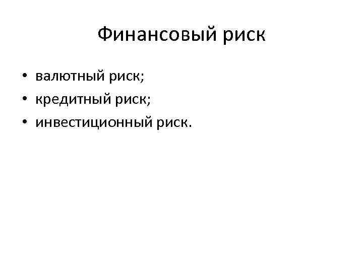 Финансовый риск • валютный риск; • кредитный риск; • инвестиционный риск. 