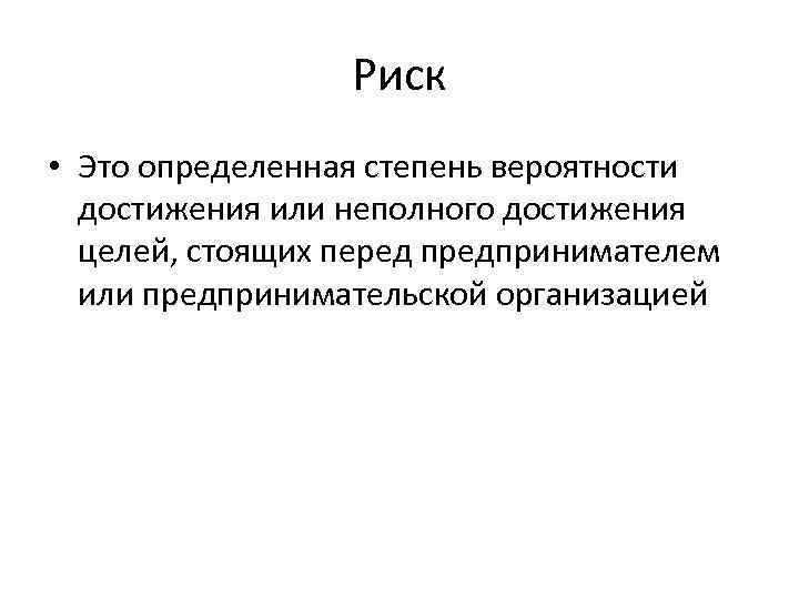 Риск • Это определенная степень вероятности достижения или неполного достижения целей, стоящих перед предпринимателем