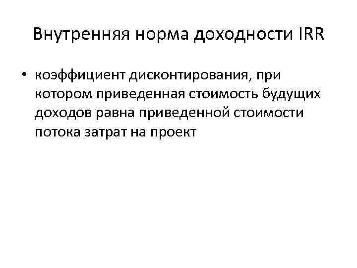 Внутренняя норма доходности IRR • коэффициент дисконтирования, при котором приведенная стоимость будущих доходов равна