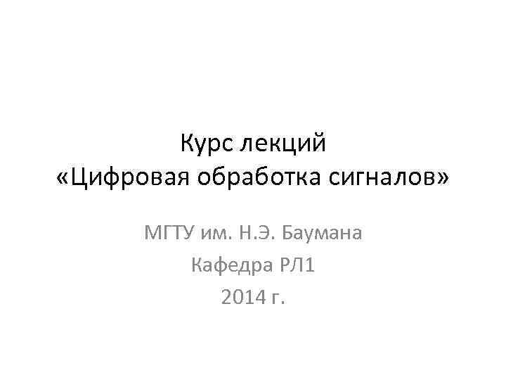 Курс лекций «Цифровая обработка сигналов» МГТУ им. Н. Э. Баумана Кафедра РЛ 1 2014