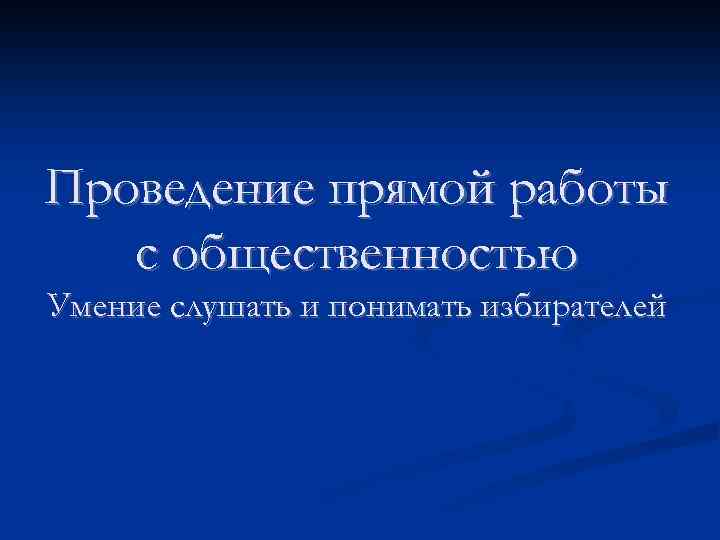 Проведение прямой работы с общественностью Умение слушать и понимать избирателей 