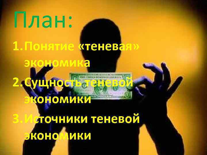 План: 1. Понятие «теневая» экономика 2. Сущность теневой экономики 3. Источники теневой экономики 