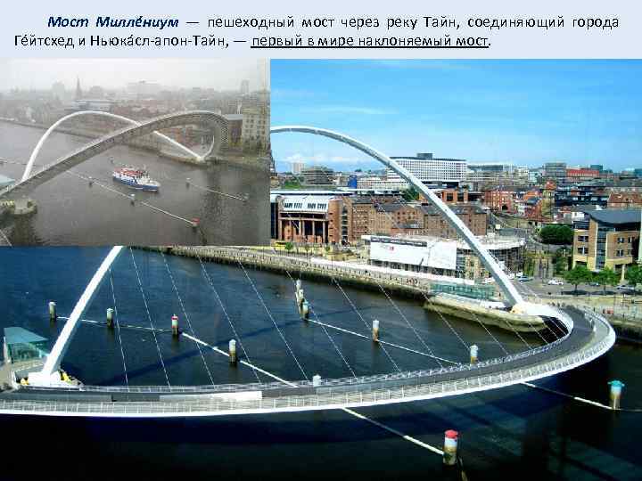  Мост Миллéниум — пешеходный мост через реку Тайн, соединяющий города Гéйтсхед и Ньюкáсл-апон-Тайн,