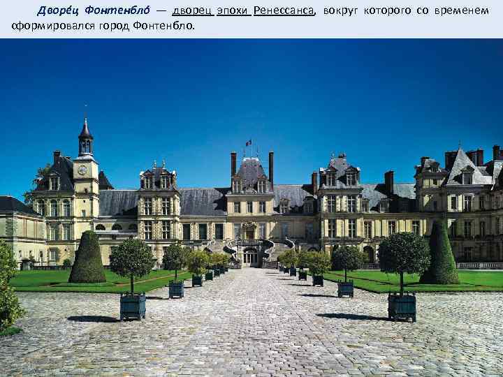  Дворéц Фонтенблó — дворец эпохи Ренессанса, вокруг которого со временем сформировался город Фонтенбло.