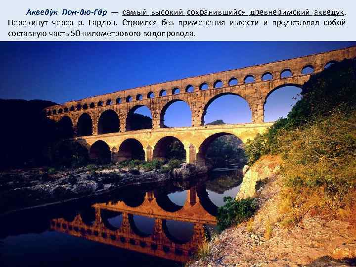 Акведỳк Пон-дю-Гáр — самый высокий сохранившийся древнеримский акведук. Перекинут через р. Гардон. Строился без