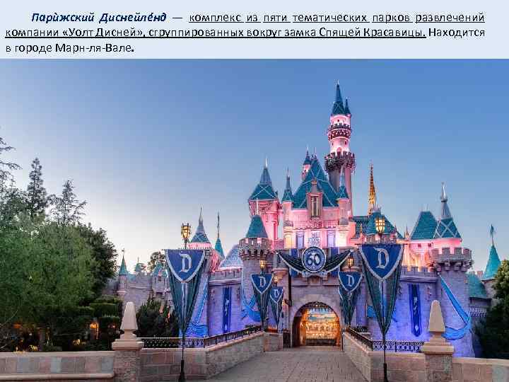 Парѝжский Диснейлéнд — комплекс из пяти тематических парков развлечений компании «Уолт Дисней» , сгруппированных