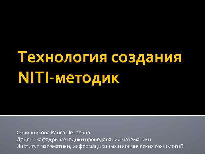 Технология создания NITI методик Овчинникова Раиса Петровна Доцент кафедры методики преподавания математики Институт математики,
