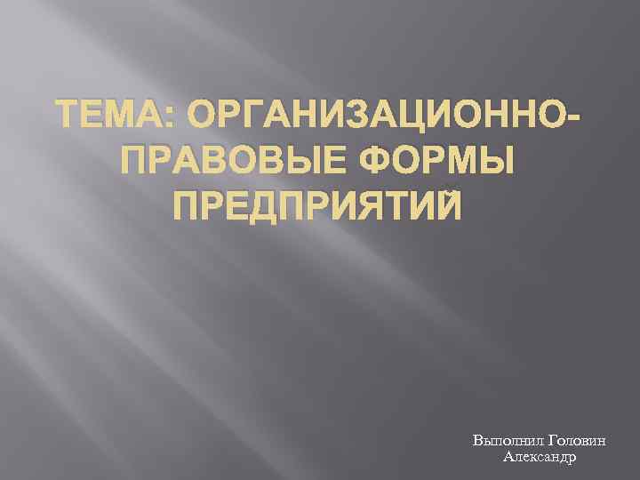 ТЕМА: ОРГАНИЗАЦИОННОПРАВОВЫЕ ФОРМЫ ПРЕДПРИЯТИЙ Выполнил Головин Александр 