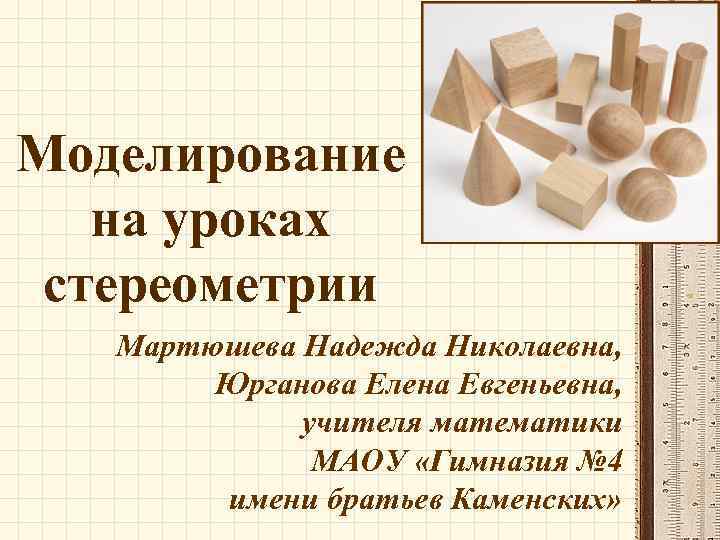 Моделирование на уроках стереометрии Мартюшева Надежда Николаевна, Юрганова Елена Евгеньевна, учителя математики МАОУ «Гимназия
